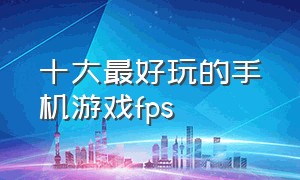 十大最好玩的手机游戏fps