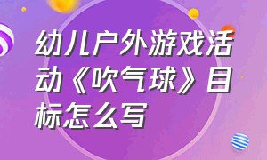 幼儿户外游戏活动《吹气球》目标怎么写