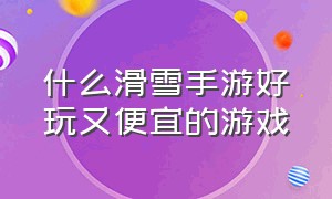 什么滑雪手游好玩又便宜的游戏