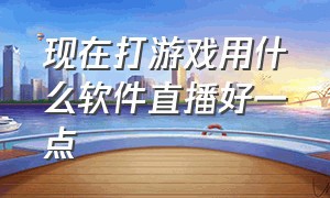 现在打游戏用什么软件直播好一点