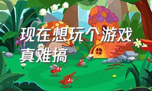 现在想玩个游戏真难搞