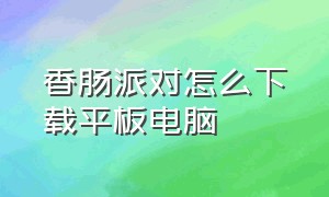 香肠派对怎么下载平板电脑