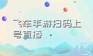 飞车手游扫码上号直播