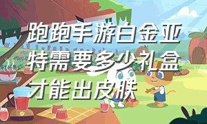 跑跑手游白金亚特需要多少礼盒才能出皮肤