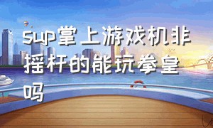 sup掌上游戏机非摇杆的能玩拳皇吗