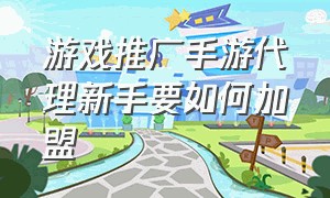 游戏推广手游代理新手要如何加盟