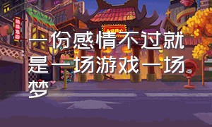 一份感情不过就是一场游戏一场梦