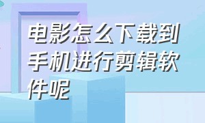 电影怎么下载到手机进行剪辑软件呢