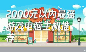 2000元以内最强游戏电脑主机推荐