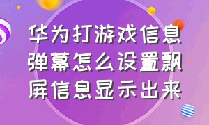 华为打游戏信息弹幕怎么设置飘屏信息显示出来