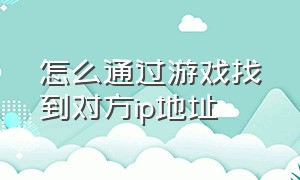 怎么通过游戏找到对方ip地址