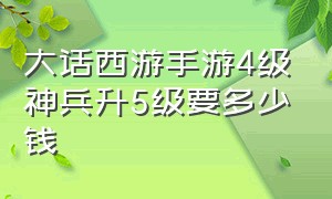 大话西游手游4级神兵升5级要多少钱