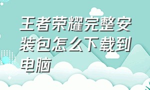 王者荣耀完整安装包怎么下载到电脑