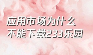 应用市场为什么不能下载233乐园