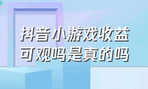 抖音小游戏收益可观吗是真的吗