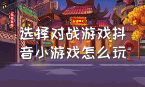 选择对战游戏抖音小游戏怎么玩