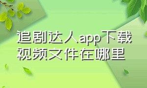 追剧达人app下载视频文件在哪里