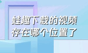 蛙趣下载的视频存在哪个位置了