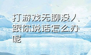 打游戏无聊没人跟你说话怎么办呢