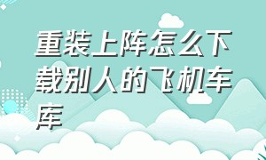 重装上阵怎么下载别人的飞机车库