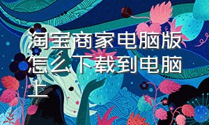 淘宝商家电脑版怎么下载到电脑上