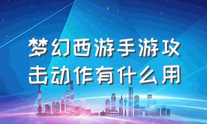 梦幻西游手游攻击动作有什么用