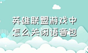 英雄联盟游戏中怎么关闭语音包