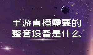 手游直播需要的整套设备是什么