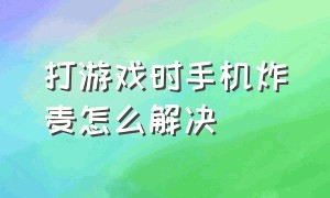 打游戏时手机炸麦怎么解决