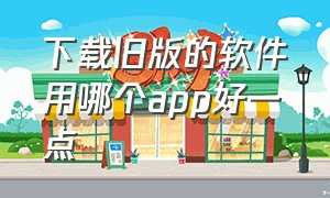 下载旧版的软件用哪个app好一点