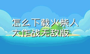 怎么下载火柴人大作战无敌版