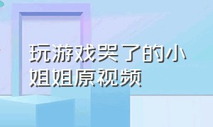 玩游戏哭了的小姐姐原视频