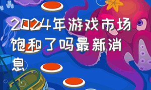 2024年游戏市场饱和了吗最新消息