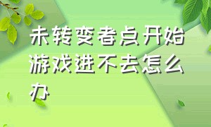 未转变者点开始游戏进不去怎么办