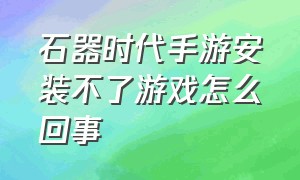 石器时代手游安装不了游戏怎么回事