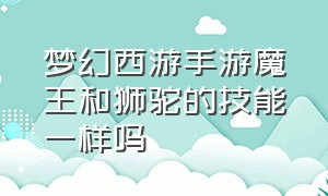 梦幻西游手游魔王和狮驼的技能一样吗