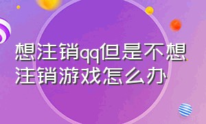 想注销qq但是不想注销游戏怎么办