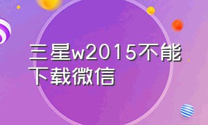 三星w2015不能下载微信