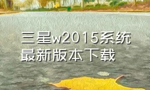 三星w2015系统最新版本下载