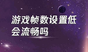 游戏帧数设置低会流畅吗