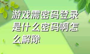 游戏需密码登录是什么密码啊怎么解除