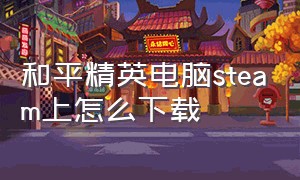 和平精英电脑steam上怎么下载