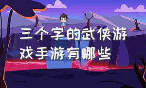 三个字的武侠游戏手游有哪些