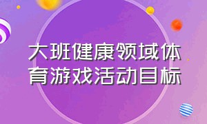 大班健康领域体育游戏活动目标