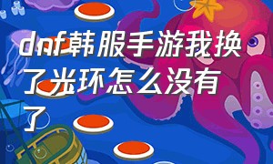 dnf韩服手游我换了光环怎么没有了