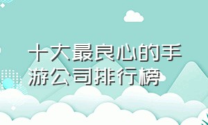 十大最良心的手游公司排行榜