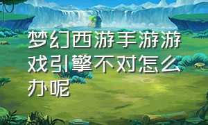 梦幻西游手游游戏引擎不对怎么办呢