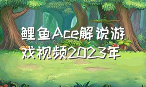 鲤鱼Ace解说游戏视频2023年