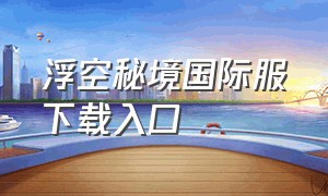 浮空秘境国际服下载入口