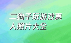 二狗子玩游戏真人照片大全